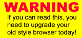 WARNING - If you can read this, you need to upgrade your old style browser today! - Click Here